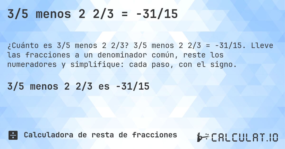 3/5 menos 2 2/3 = -31/15. 3/5 menos 2 2/3 = -31/15. Lleve las fracciones a un denominador común, reste los numeradores y simplifique: cada paso, con el signo.