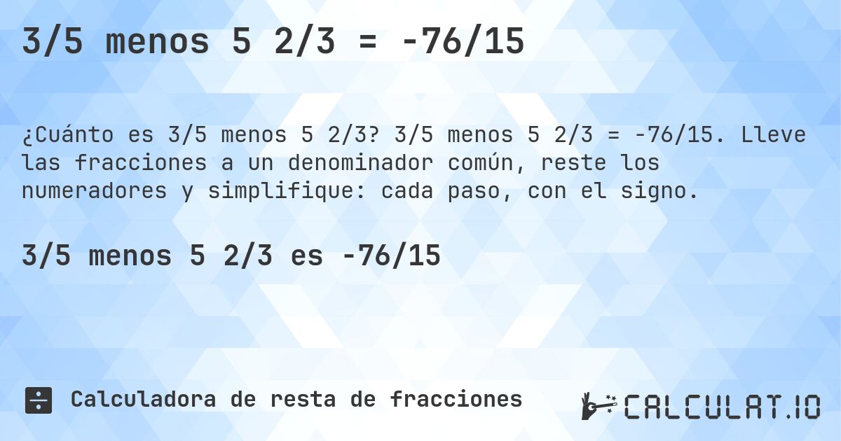 3/5 menos 5 2/3 = -76/15. 3/5 menos 5 2/3 = -76/15. Lleve las fracciones a un denominador común, reste los numeradores y simplifique: cada paso, con el signo.
