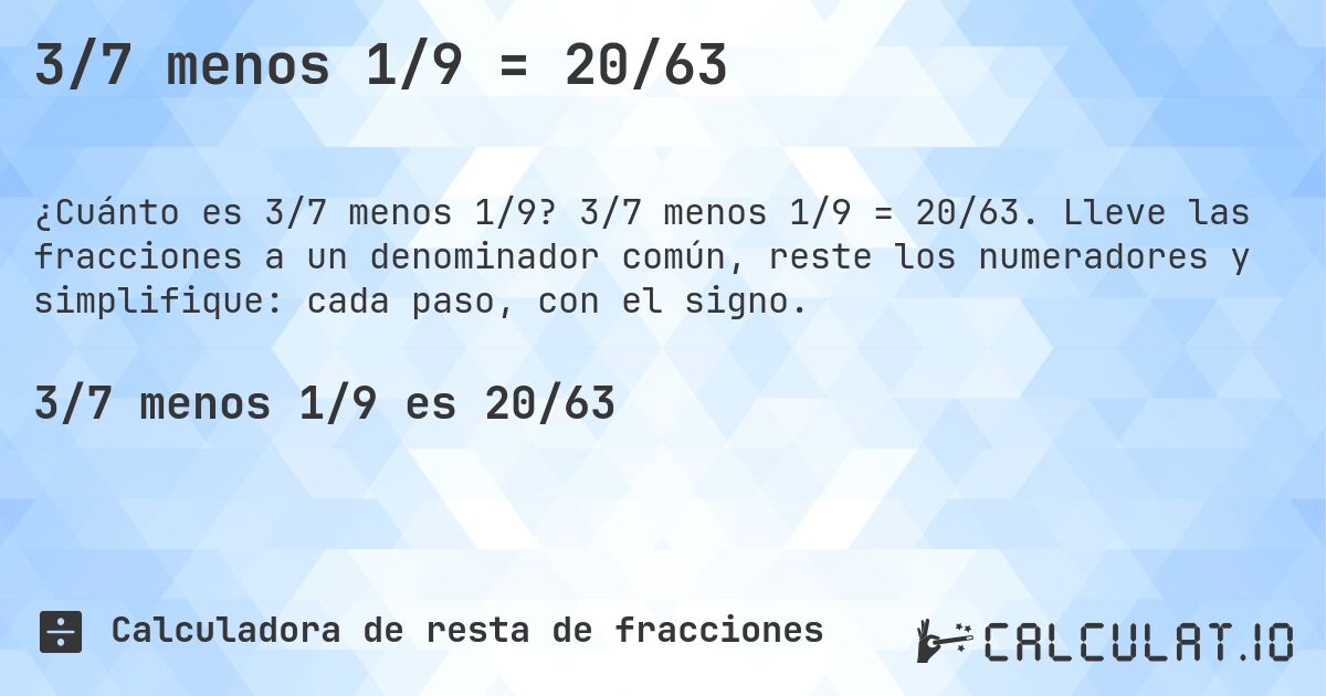 3/7 menos 1/9 = 20/63. 3/7 menos 1/9 = 20/63. Lleve las fracciones a un denominador común, reste los numeradores y simplifique: cada paso, con el signo.