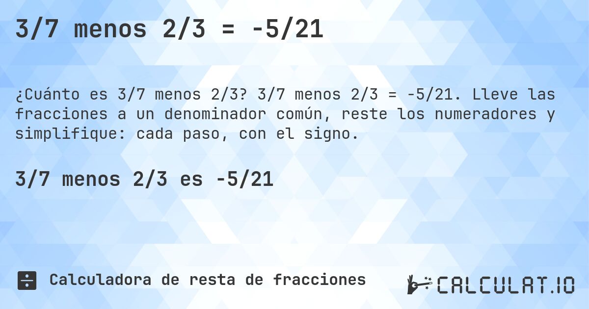 3/7 menos 2/3 = -5/21. 3/7 menos 2/3 = -5/21. Lleve las fracciones a un denominador común, reste los numeradores y simplifique: cada paso, con el signo.