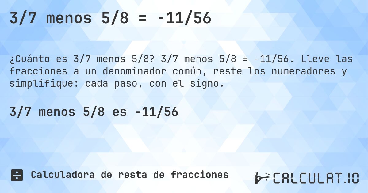 3/7 menos 5/8 = -11/56. 3/7 menos 5/8 = -11/56. Lleve las fracciones a un denominador común, reste los numeradores y simplifique: cada paso, con el signo.