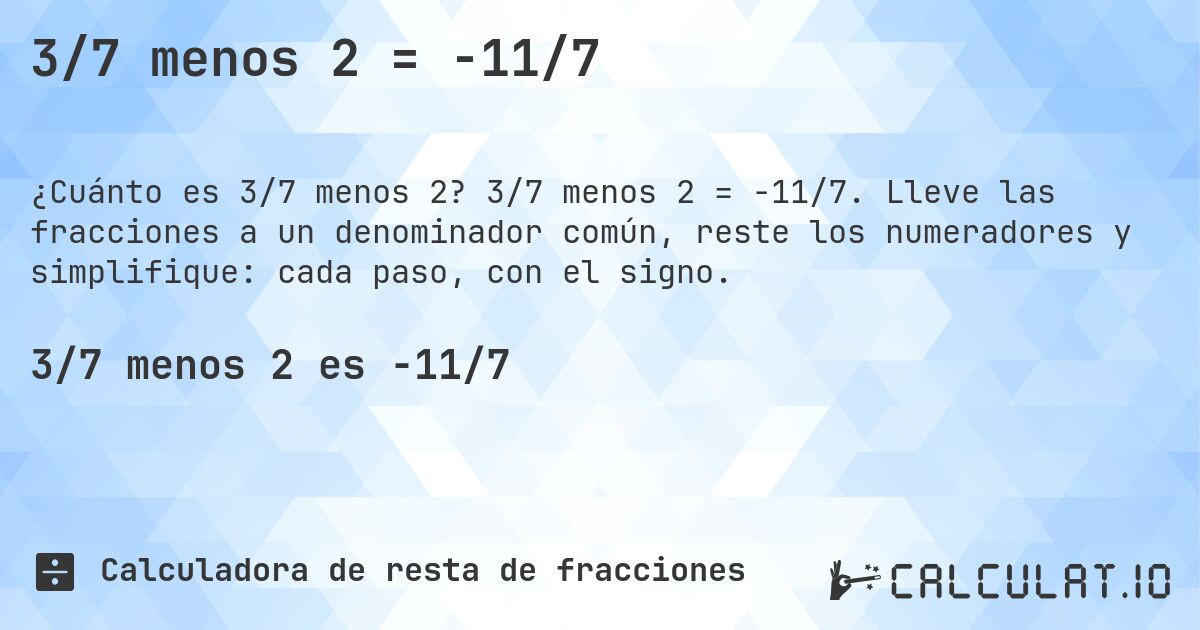 3/7 menos 2 = -11/7. 3/7 menos 2 = -11/7. Lleve las fracciones a un denominador común, reste los numeradores y simplifique: cada paso, con el signo.