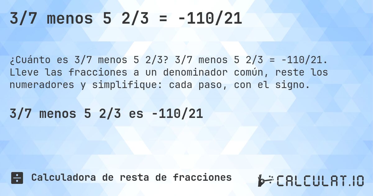 3/7 menos 5 2/3 = -110/21. 3/7 menos 5 2/3 = -110/21. Lleve las fracciones a un denominador común, reste los numeradores y simplifique: cada paso, con el signo.