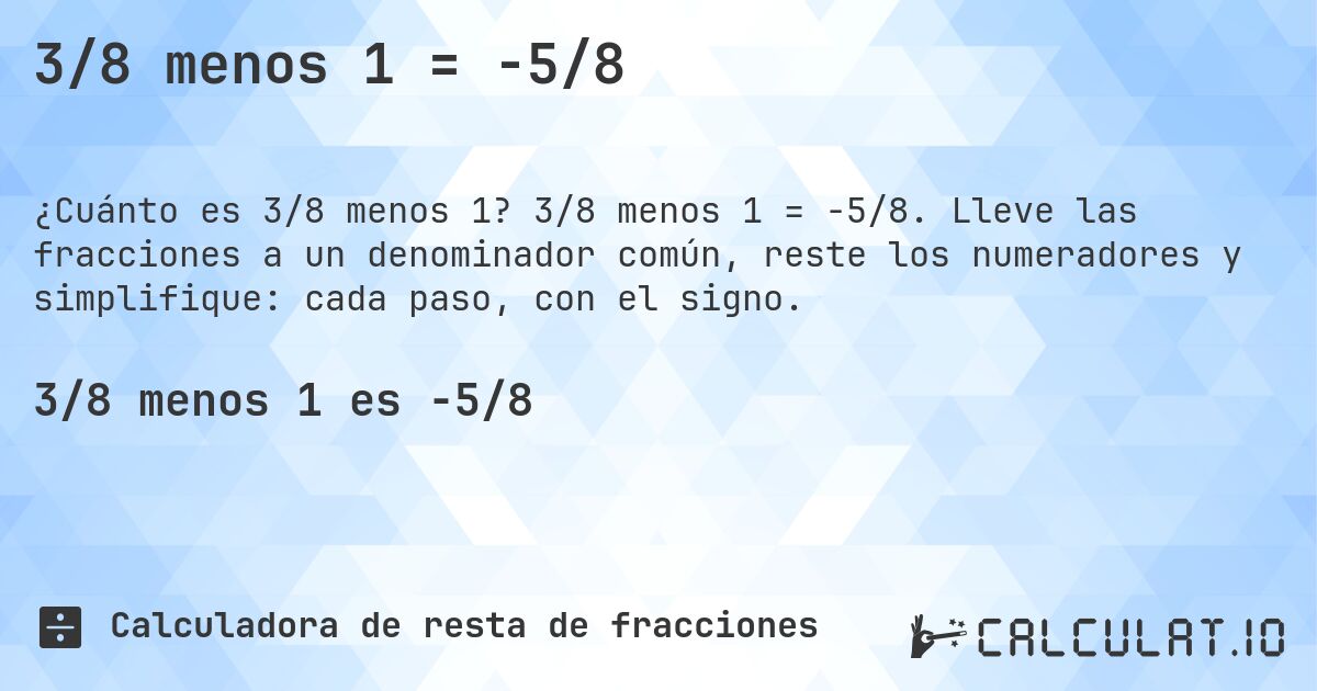 3/8 menos 1 = -5/8. 3/8 menos 1 = -5/8. Lleve las fracciones a un denominador común, reste los numeradores y simplifique: cada paso, con el signo.