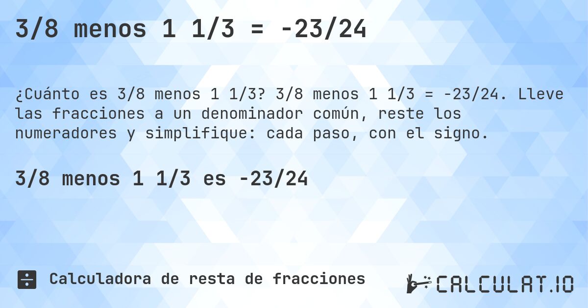3/8 menos 1 1/3 = -23/24. 3/8 menos 1 1/3 = -23/24. Lleve las fracciones a un denominador común, reste los numeradores y simplifique: cada paso, con el signo.