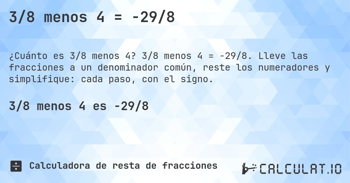 3/8 menos 4 = -29/8. 3/8 menos 4 = -29/8. Lleve las fracciones a un denominador común, reste los numeradores y simplifique: cada paso, con el signo.
