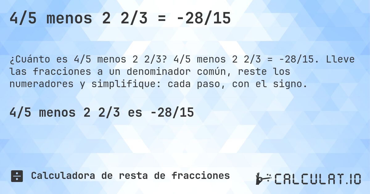 4/5 menos 2 2/3 = -28/15. 4/5 menos 2 2/3 = -28/15. Lleve las fracciones a un denominador común, reste los numeradores y simplifique: cada paso, con el signo.