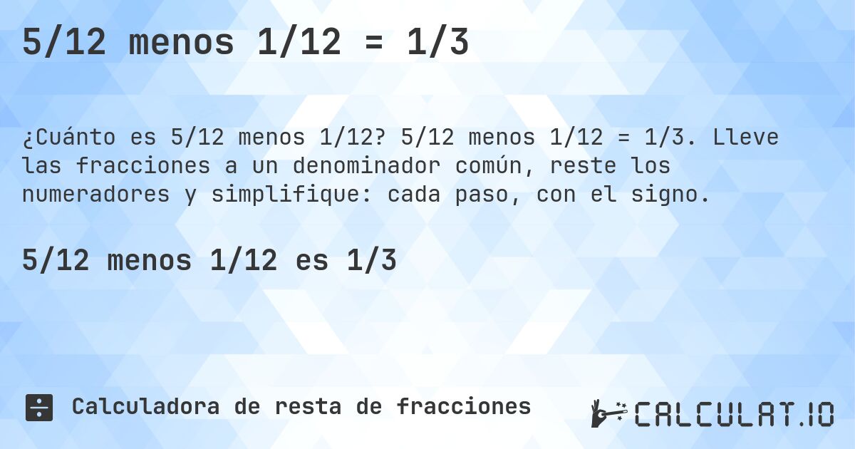5/12 menos 1/12 = 1/3. 5/12 menos 1/12 = 1/3. Lleve las fracciones a un denominador común, reste los numeradores y simplifique: cada paso, con el signo.