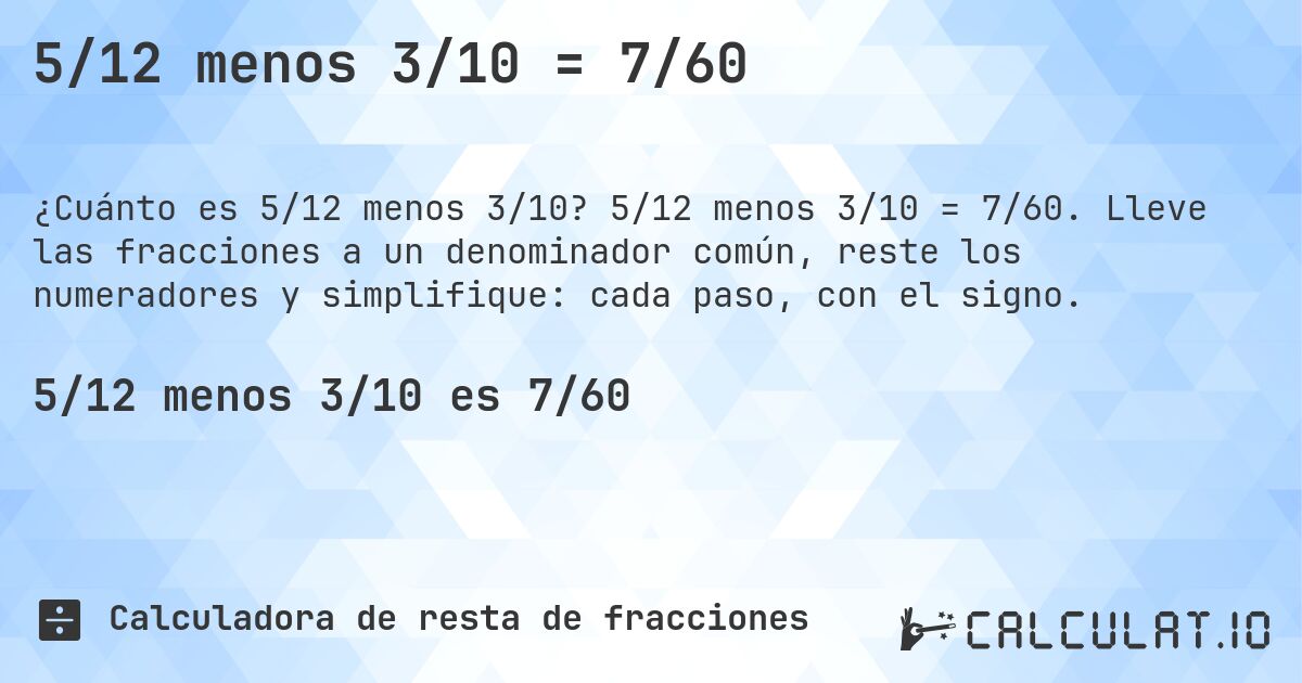 5/12 menos 3/10 = 7/60. 5/12 menos 3/10 = 7/60. Lleve las fracciones a un denominador común, reste los numeradores y simplifique: cada paso, con el signo.