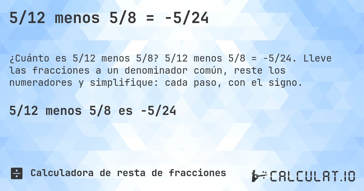 5/12 menos 5/8 = -5/24. 5/12 menos 5/8 = -5/24. Lleve las fracciones a un denominador común, reste los numeradores y simplifique: cada paso, con el signo.