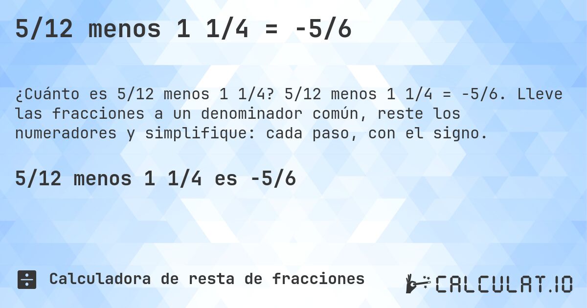 5/12 menos 1 1/4 = -5/6. 5/12 menos 1 1/4 = -5/6. Lleve las fracciones a un denominador común, reste los numeradores y simplifique: cada paso, con el signo.