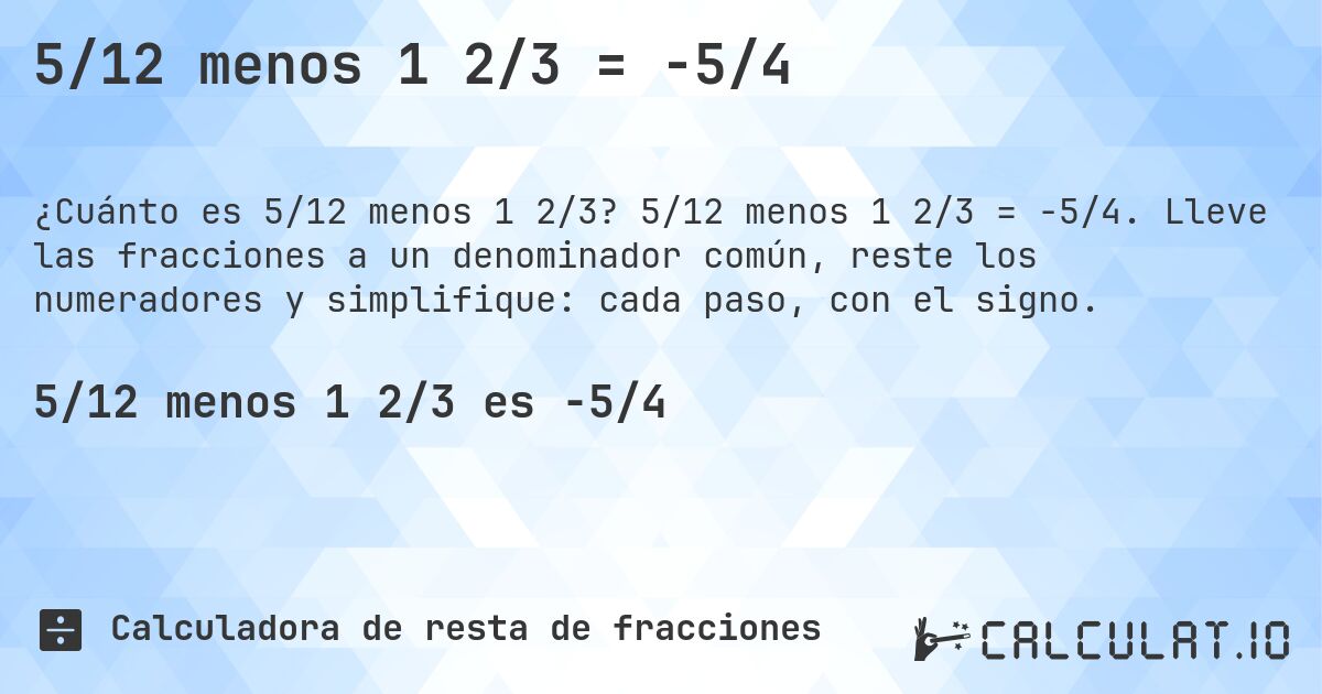 5/12 menos 1 2/3 = -5/4. 5/12 menos 1 2/3 = -5/4. Lleve las fracciones a un denominador común, reste los numeradores y simplifique: cada paso, con el signo.