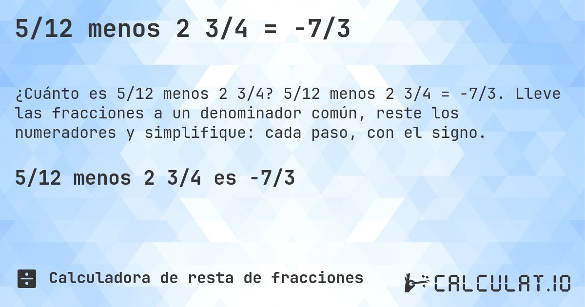 5/12 menos 2 3/4 = -7/3. 5/12 menos 2 3/4 = -7/3. Lleve las fracciones a un denominador común, reste los numeradores y simplifique: cada paso, con el signo.