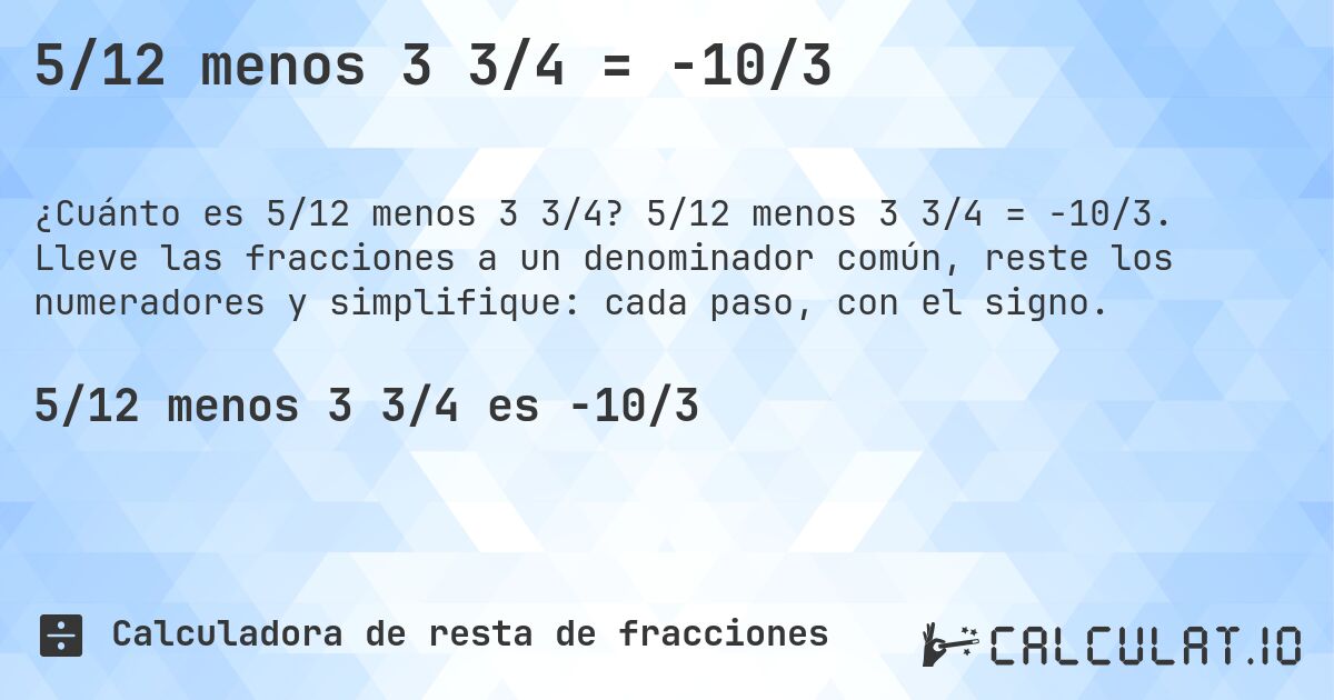 5/12 menos 3 3/4 = -10/3. 5/12 menos 3 3/4 = -10/3. Lleve las fracciones a un denominador común, reste los numeradores y simplifique: cada paso, con el signo.