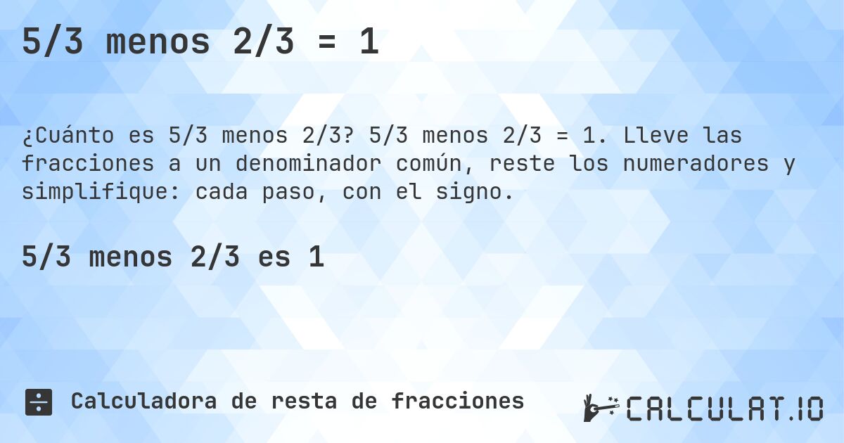 5/3 menos 2/3 = 1. 5/3 menos 2/3 = 1. Lleve las fracciones a un denominador común, reste los numeradores y simplifique: cada paso, con el signo.