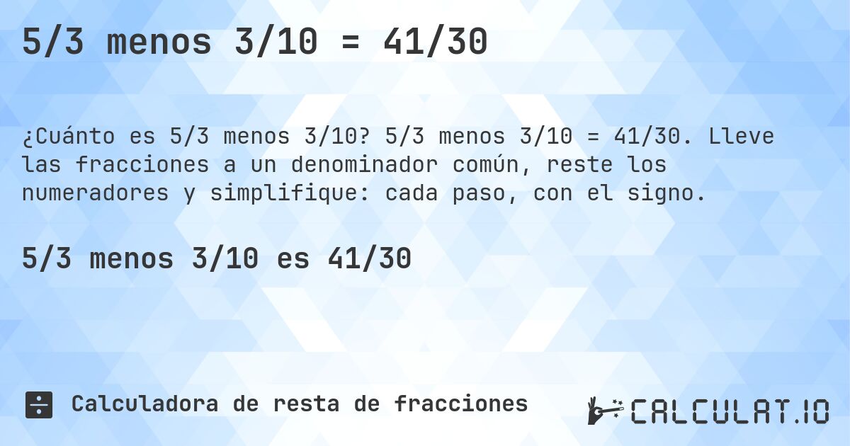 5/3 menos 3/10 = 41/30. 5/3 menos 3/10 = 41/30. Lleve las fracciones a un denominador común, reste los numeradores y simplifique: cada paso, con el signo.