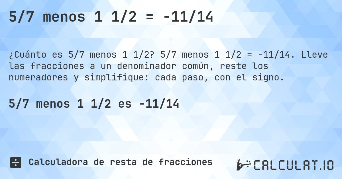 5/7 menos 1 1/2 = -11/14. 5/7 menos 1 1/2 = -11/14. Lleve las fracciones a un denominador común, reste los numeradores y simplifique: cada paso, con el signo.