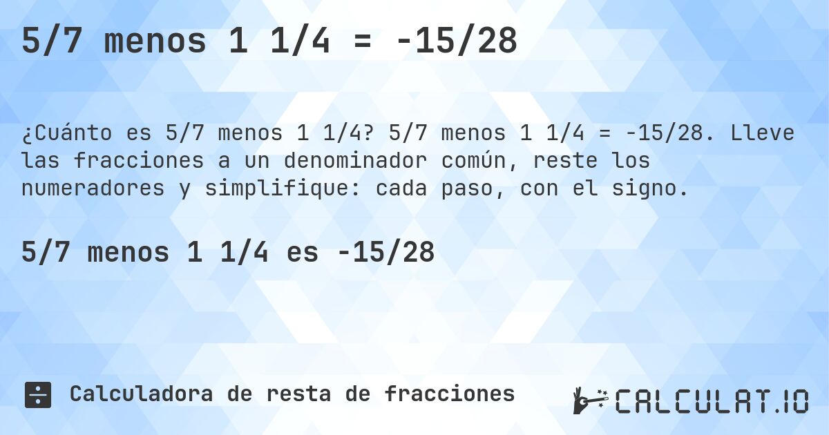 5/7 menos 1 1/4 = -15/28. 5/7 menos 1 1/4 = -15/28. Lleve las fracciones a un denominador común, reste los numeradores y simplifique: cada paso, con el signo.