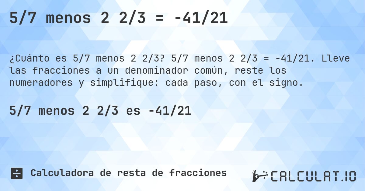 5/7 menos 2 2/3 = -41/21. 5/7 menos 2 2/3 = -41/21. Lleve las fracciones a un denominador común, reste los numeradores y simplifique: cada paso, con el signo.