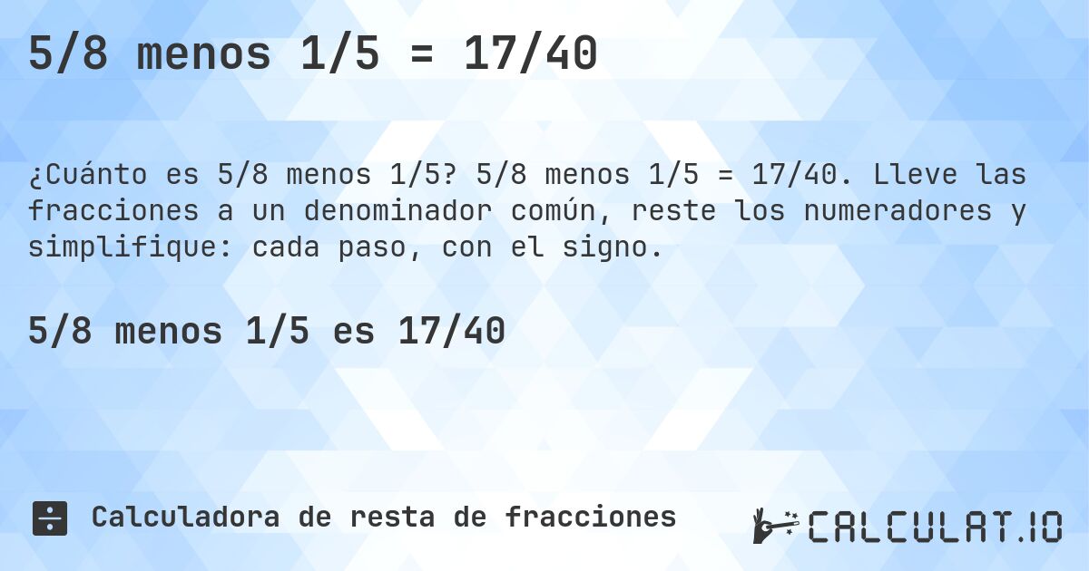 5/8 menos 1/5 = 17/40. 5/8 menos 1/5 = 17/40. Lleve las fracciones a un denominador común, reste los numeradores y simplifique: cada paso, con el signo.