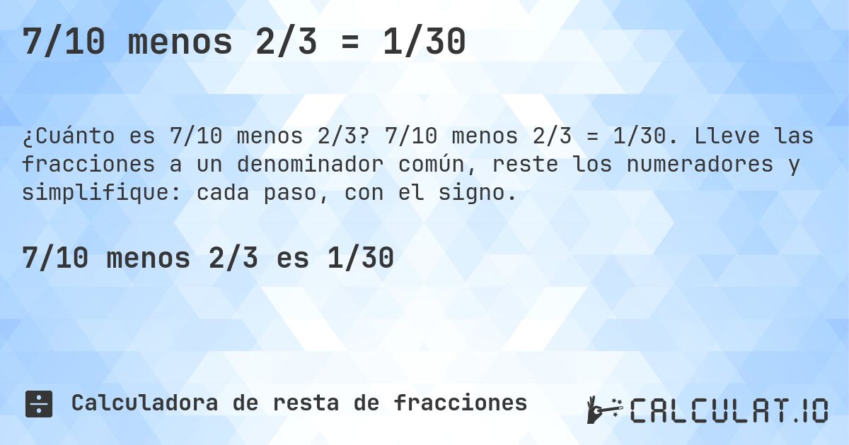7/10 menos 2/3 = 1/30. 7/10 menos 2/3 = 1/30. Lleve las fracciones a un denominador común, reste los numeradores y simplifique: cada paso, con el signo.