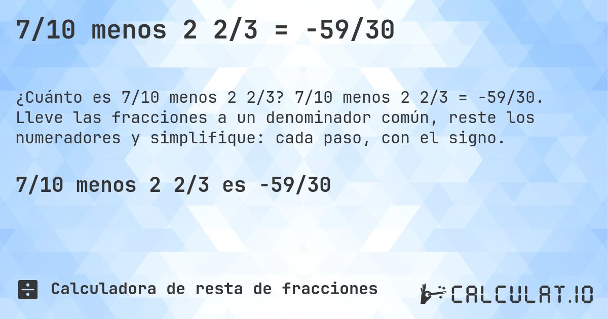 7/10 menos 2 2/3 = -59/30. 7/10 menos 2 2/3 = -59/30. Lleve las fracciones a un denominador común, reste los numeradores y simplifique: cada paso, con el signo.