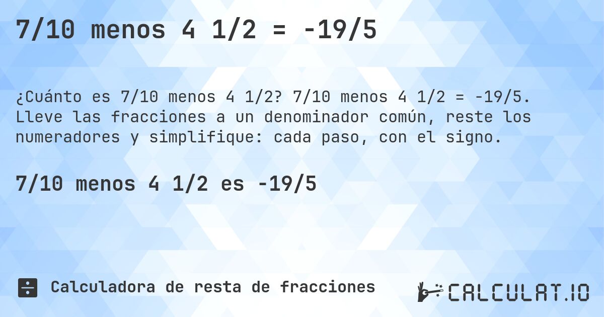7/10 menos 4 1/2 = -19/5. 7/10 menos 4 1/2 = -19/5. Lleve las fracciones a un denominador común, reste los numeradores y simplifique: cada paso, con el signo.