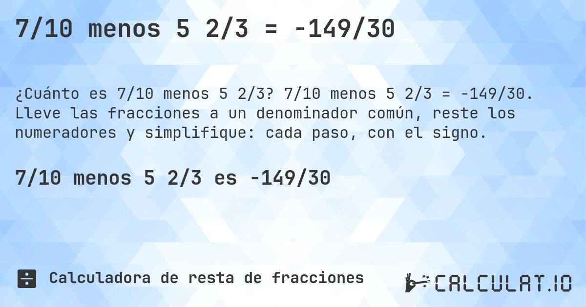 7/10 menos 5 2/3 = -149/30. 7/10 menos 5 2/3 = -149/30. Lleve las fracciones a un denominador común, reste los numeradores y simplifique: cada paso, con el signo.