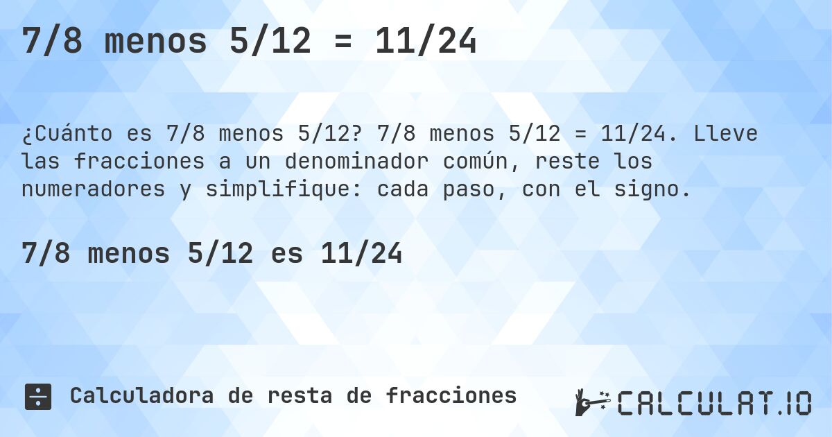 7/8 menos 5/12 = 11/24. 7/8 menos 5/12 = 11/24. Lleve las fracciones a un denominador común, reste los numeradores y simplifique: cada paso, con el signo.