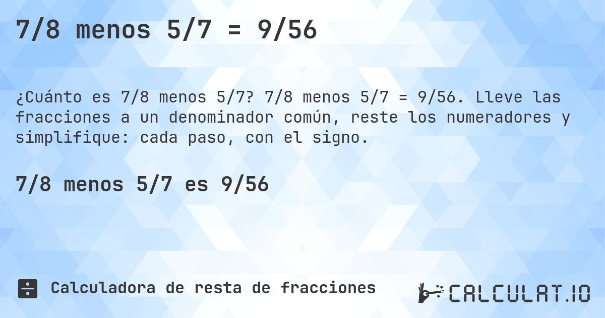7/8 menos 5/7 = 9/56. 7/8 menos 5/7 = 9/56. Lleve las fracciones a un denominador común, reste los numeradores y simplifique: cada paso, con el signo.