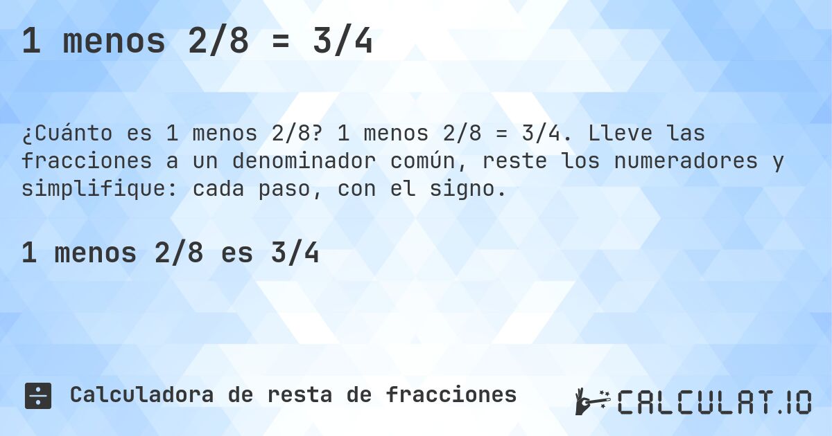 1 menos 2/8 = 3/4. 1 menos 2/8 = 3/4. Lleve las fracciones a un denominador común, reste los numeradores y simplifique: cada paso, con el signo.