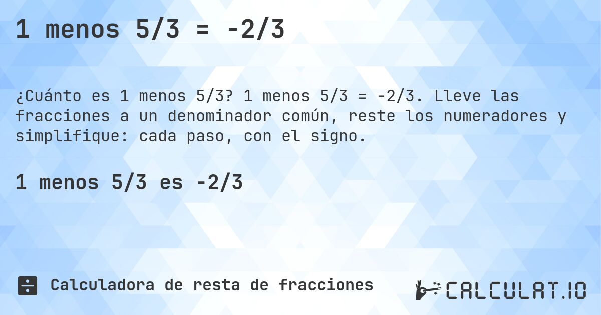 1 menos 5/3 = -2/3. 1 menos 5/3 = -2/3. Lleve las fracciones a un denominador común, reste los numeradores y simplifique: cada paso, con el signo.