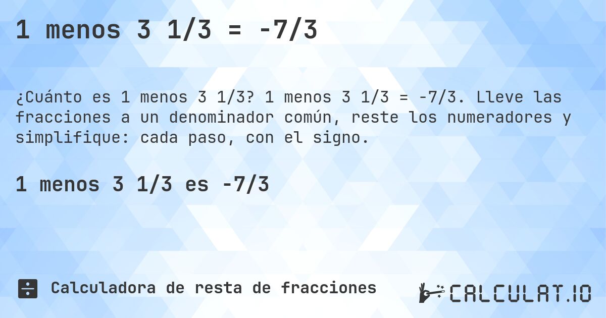 1 menos 3 1/3 = -7/3. 1 menos 3 1/3 = -7/3. Lleve las fracciones a un denominador común, reste los numeradores y simplifique: cada paso, con el signo.