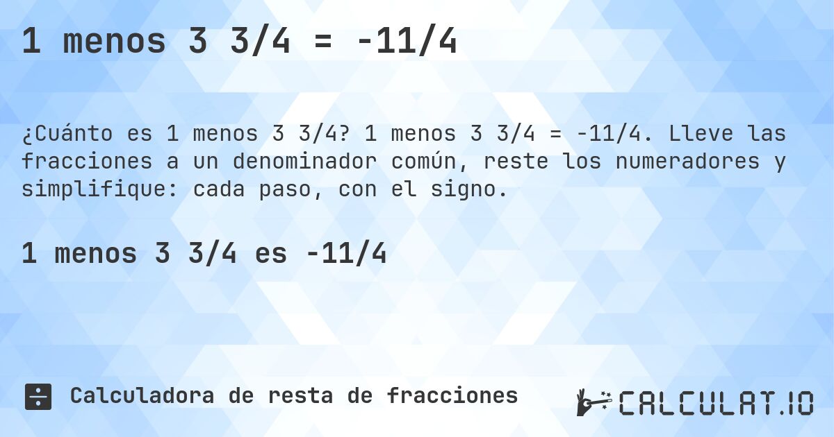1 menos 3 3/4 = -11/4. 1 menos 3 3/4 = -11/4. Lleve las fracciones a un denominador común, reste los numeradores y simplifique: cada paso, con el signo.