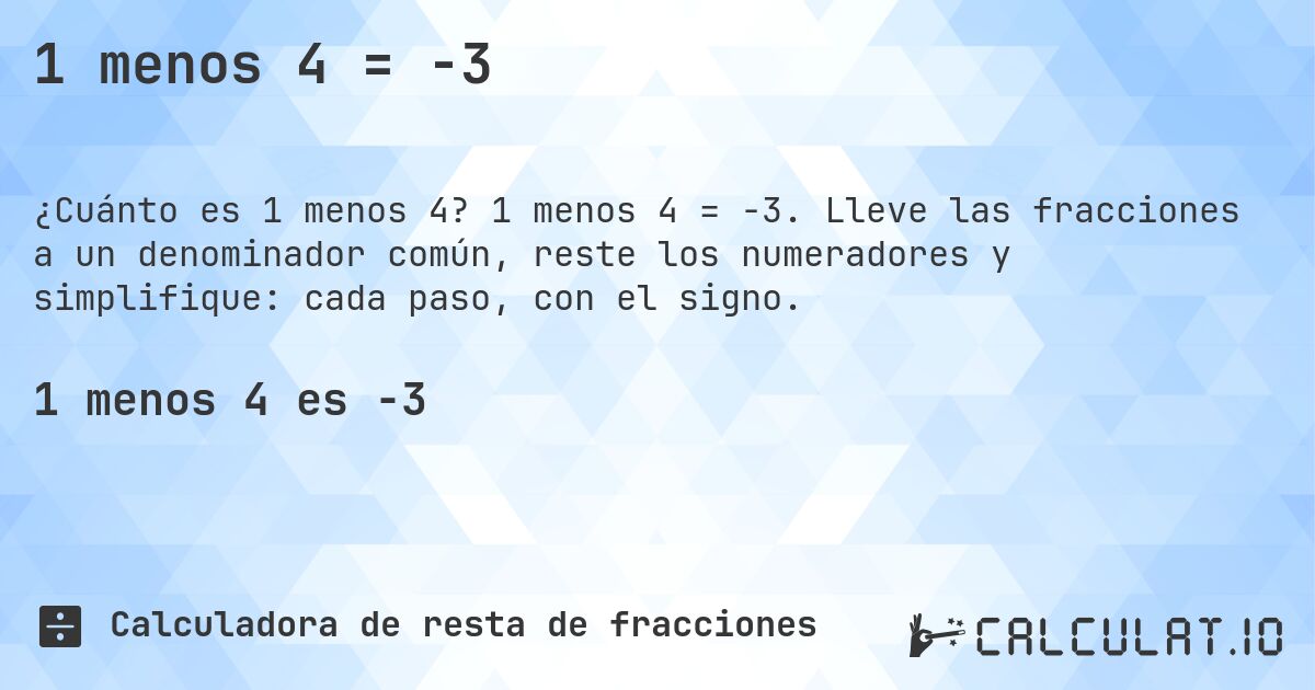 1 menos 4 = -3. 1 menos 4 = -3. Lleve las fracciones a un denominador común, reste los numeradores y simplifique: cada paso, con el signo.