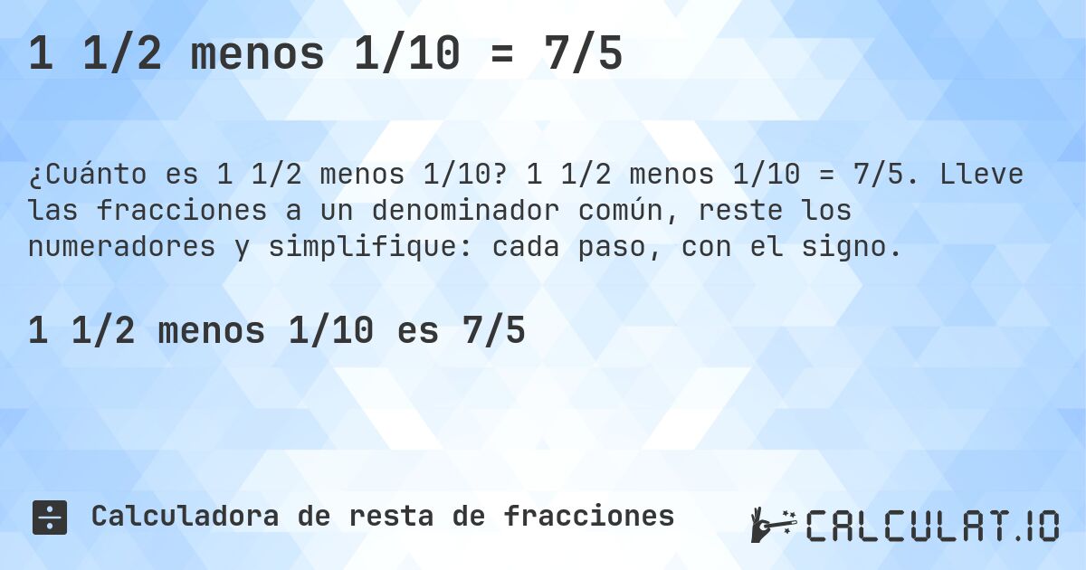 1 1/2 menos 1/10 = 7/5. 1 1/2 menos 1/10 = 7/5. Lleve las fracciones a un denominador común, reste los numeradores y simplifique: cada paso, con el signo.