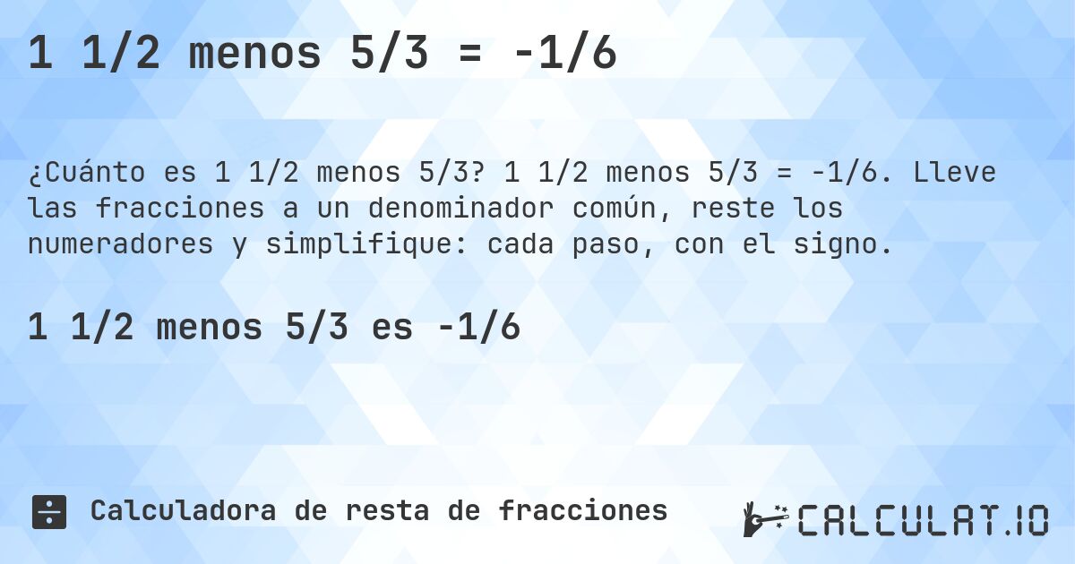 1 1/2 menos 5/3 = -1/6. 1 1/2 menos 5/3 = -1/6. Lleve las fracciones a un denominador común, reste los numeradores y simplifique: cada paso, con el signo.