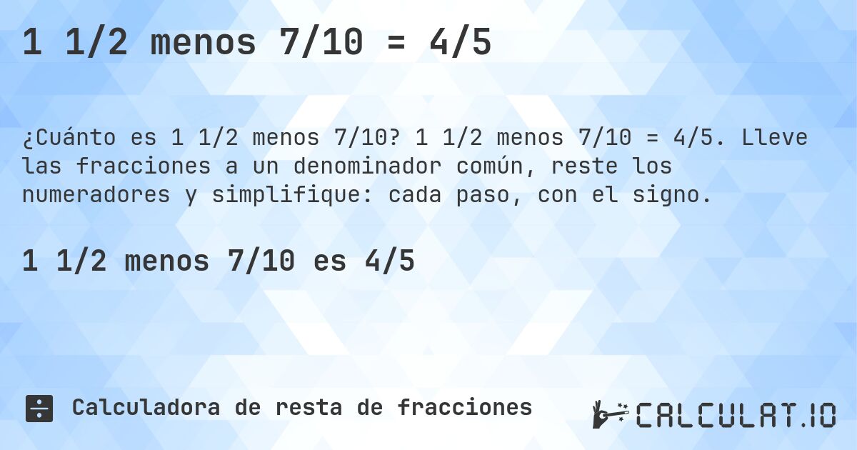1 1/2 menos 7/10 = 4/5. 1 1/2 menos 7/10 = 4/5. Lleve las fracciones a un denominador común, reste los numeradores y simplifique: cada paso, con el signo.
