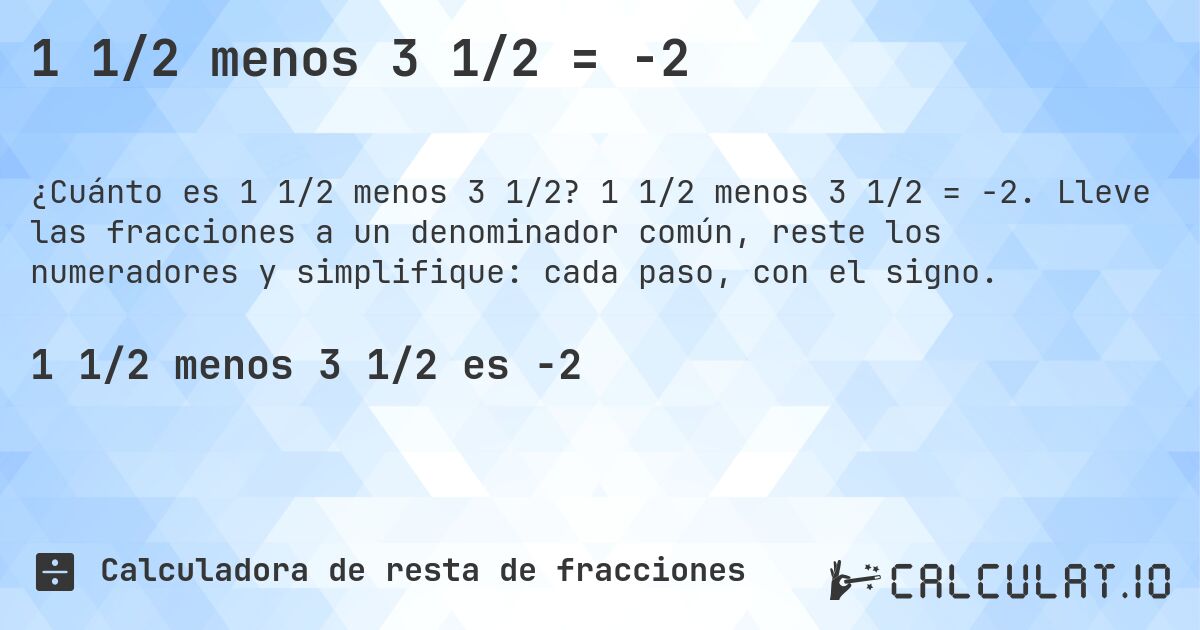 1 1/2 menos 3 1/2 = -2. 1 1/2 menos 3 1/2 = -2. Lleve las fracciones a un denominador común, reste los numeradores y simplifique: cada paso, con el signo.