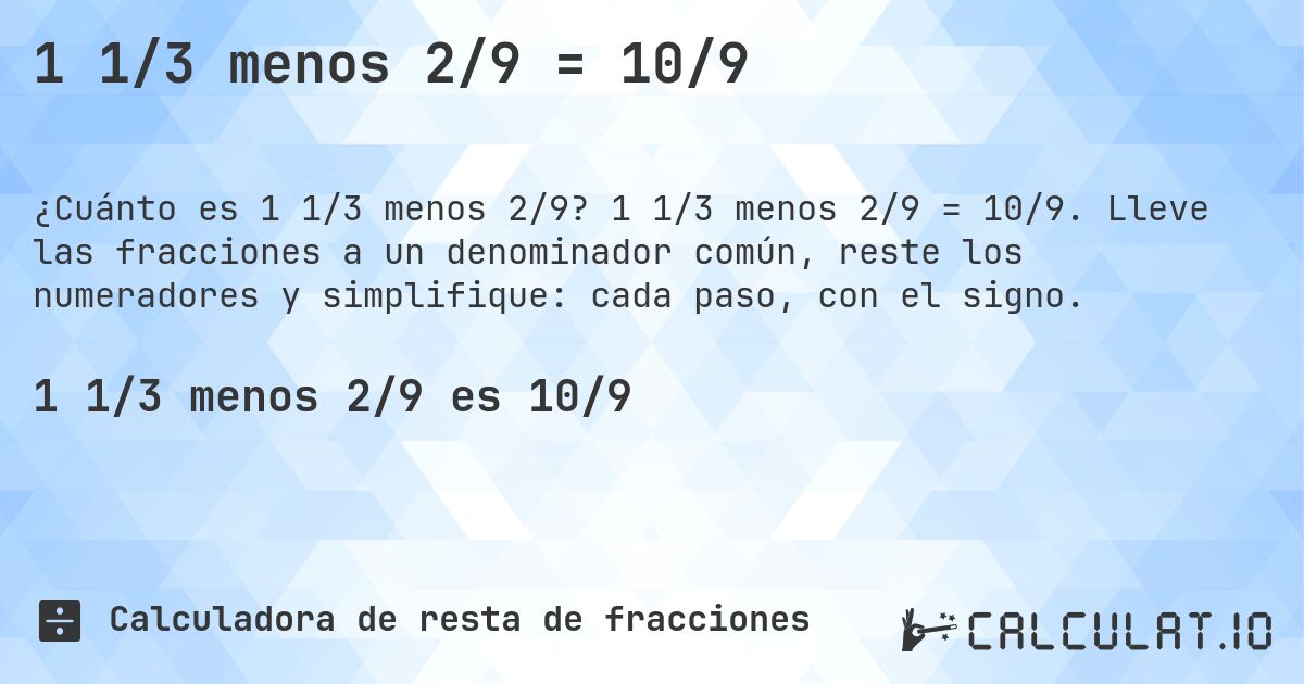 1 1/3 menos 2/9 = 10/9. 1 1/3 menos 2/9 = 10/9. Lleve las fracciones a un denominador común, reste los numeradores y simplifique: cada paso, con el signo.