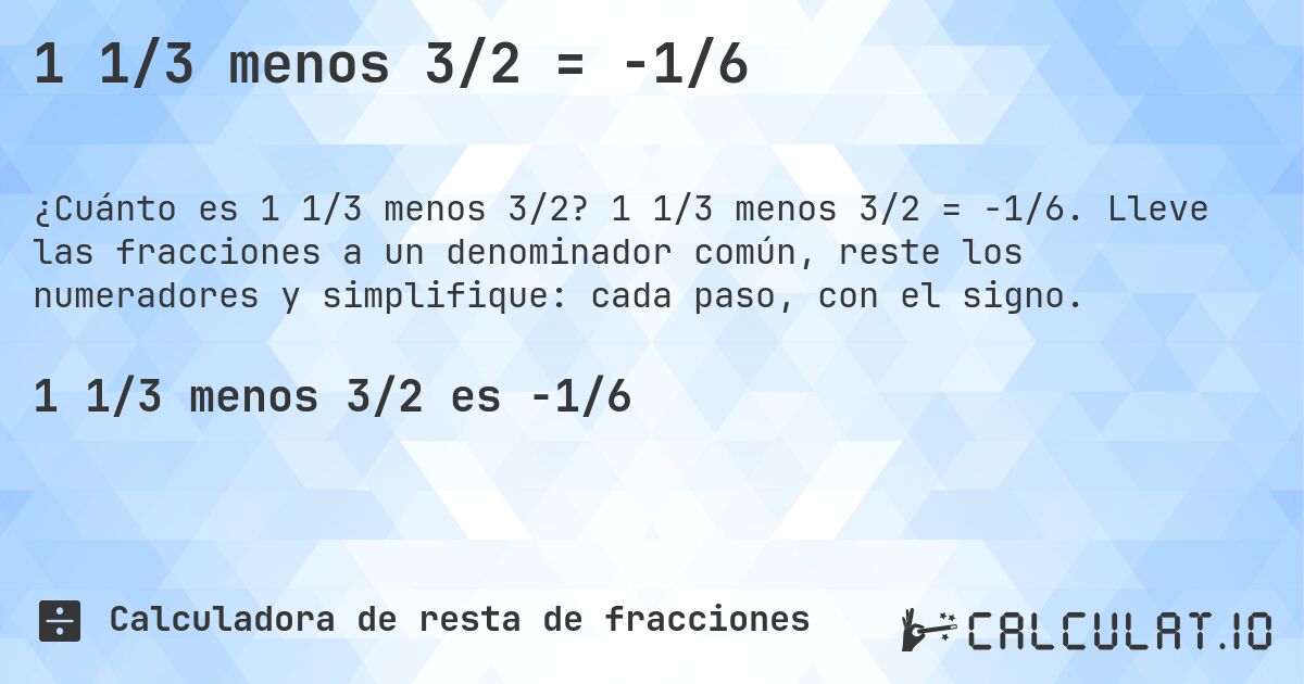 1 1/3 menos 3/2 = -1/6. 1 1/3 menos 3/2 = -1/6. Lleve las fracciones a un denominador común, reste los numeradores y simplifique: cada paso, con el signo.