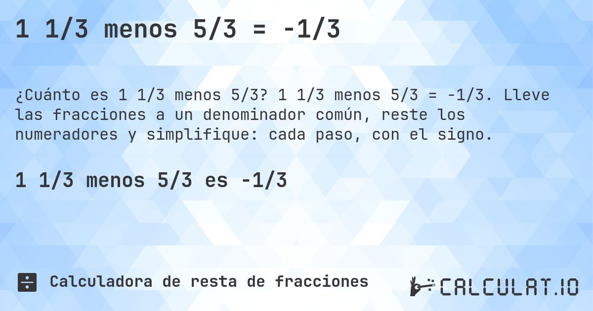 1 1/3 menos 5/3 = -1/3. 1 1/3 menos 5/3 = -1/3. Lleve las fracciones a un denominador común, reste los numeradores y simplifique: cada paso, con el signo.