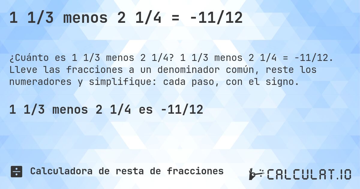 1 1/3 menos 2 1/4 = -11/12. 1 1/3 menos 2 1/4 = -11/12. Lleve las fracciones a un denominador común, reste los numeradores y simplifique: cada paso, con el signo.