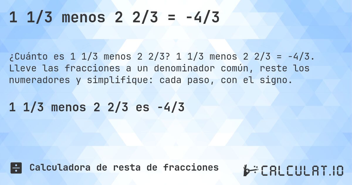 1 1/3 menos 2 2/3 = -4/3. 1 1/3 menos 2 2/3 = -4/3. Lleve las fracciones a un denominador común, reste los numeradores y simplifique: cada paso, con el signo.