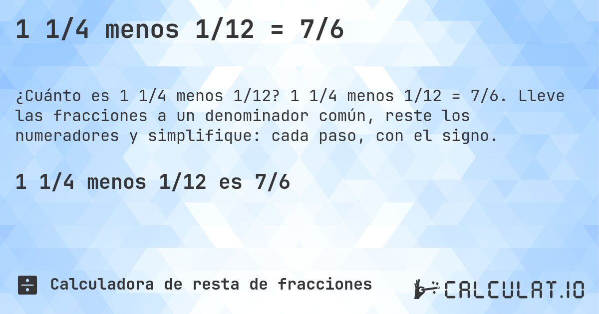 1 1/4 menos 1/12 = 7/6. 1 1/4 menos 1/12 = 7/6. Lleve las fracciones a un denominador común, reste los numeradores y simplifique: cada paso, con el signo.