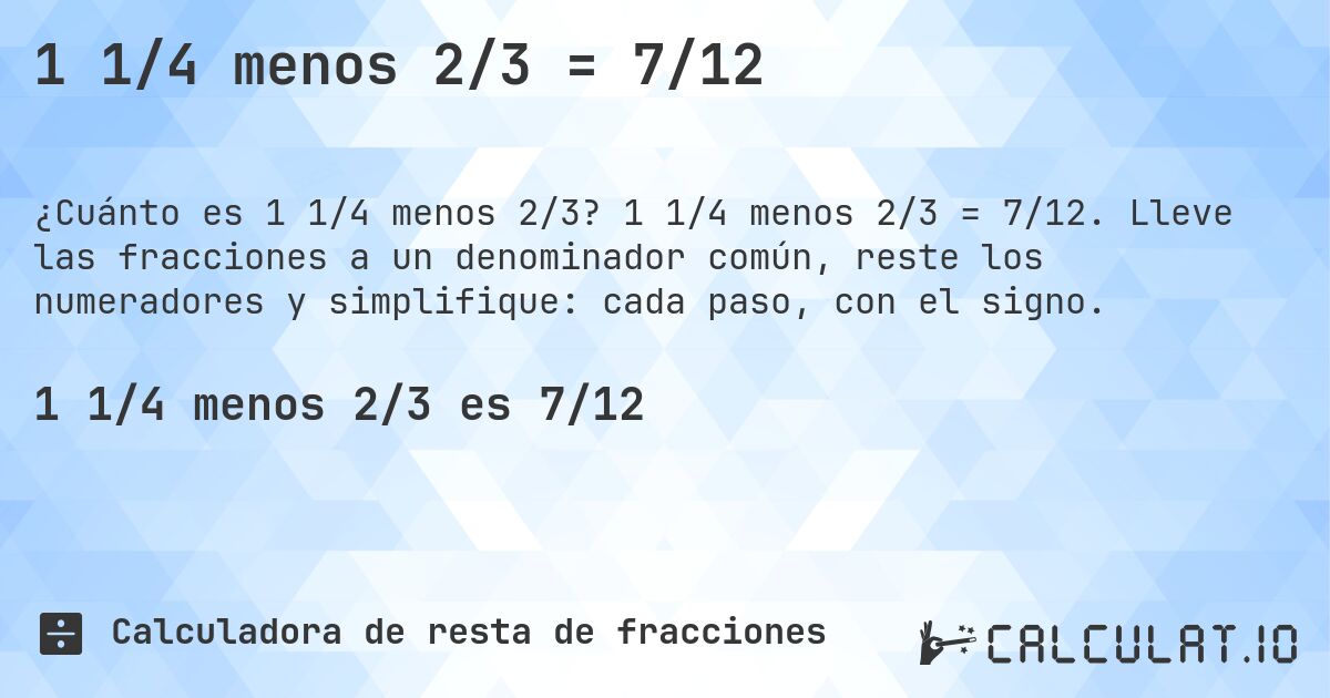 1 1/4 menos 2/3 = 7/12. 1 1/4 menos 2/3 = 7/12. Lleve las fracciones a un denominador común, reste los numeradores y simplifique: cada paso, con el signo.