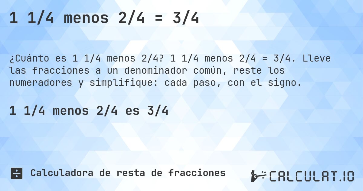 1 1/4 menos 2/4 = 3/4. 1 1/4 menos 2/4 = 3/4. Lleve las fracciones a un denominador común, reste los numeradores y simplifique: cada paso, con el signo.