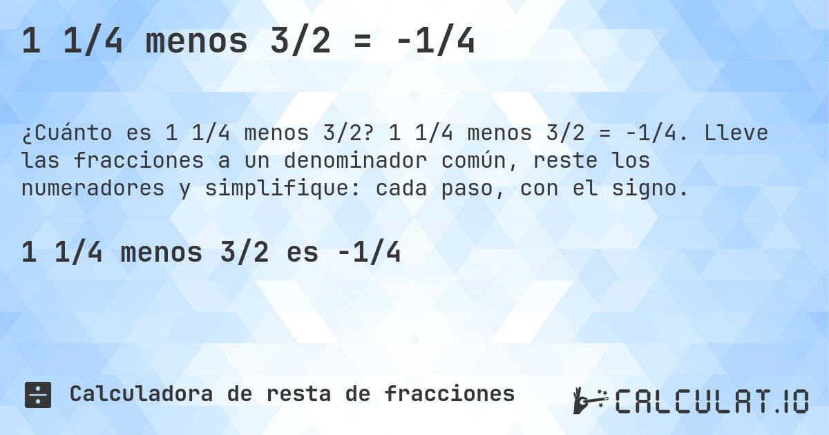 1 1/4 menos 3/2 = -1/4. 1 1/4 menos 3/2 = -1/4. Lleve las fracciones a un denominador común, reste los numeradores y simplifique: cada paso, con el signo.