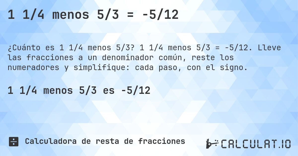1 1/4 menos 5/3 = -5/12. 1 1/4 menos 5/3 = -5/12. Lleve las fracciones a un denominador común, reste los numeradores y simplifique: cada paso, con el signo.