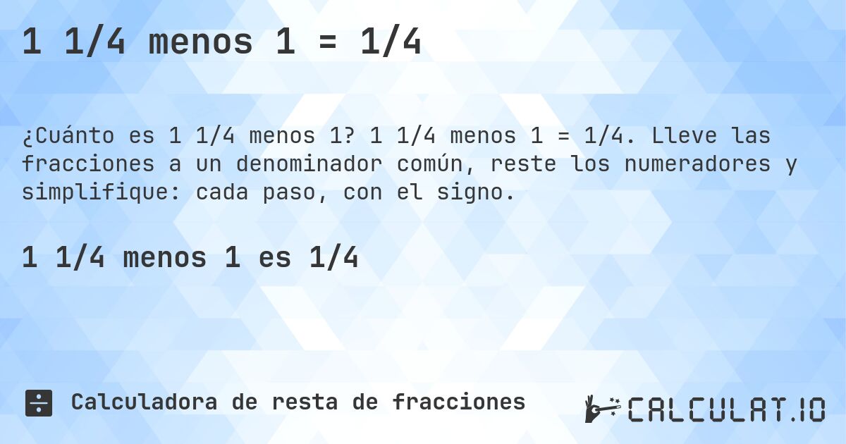 1 1/4 menos 1 = 1/4. 1 1/4 menos 1 = 1/4. Lleve las fracciones a un denominador común, reste los numeradores y simplifique: cada paso, con el signo.